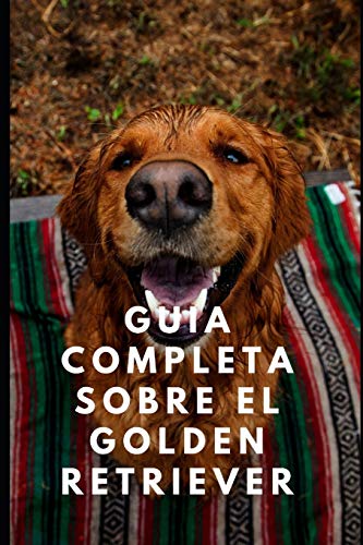 Le guide complet du Golden Retriever : Tout ce que vous devez savoir sur l'élevage, la formation et les soins d'un Golden Retriever ou d'un Labrador